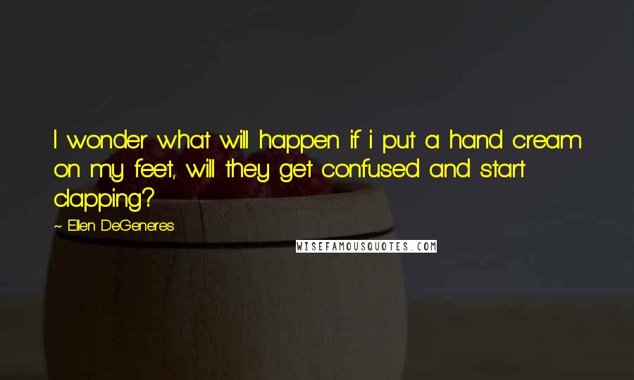 Ellen DeGeneres Quotes: I wonder what will happen if i put a hand cream on my feet, will they get confused and start clapping?