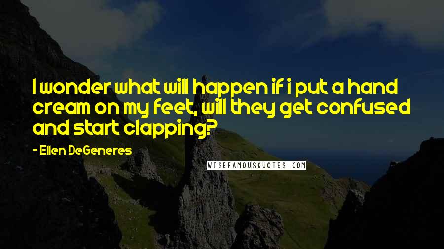 Ellen DeGeneres Quotes: I wonder what will happen if i put a hand cream on my feet, will they get confused and start clapping?