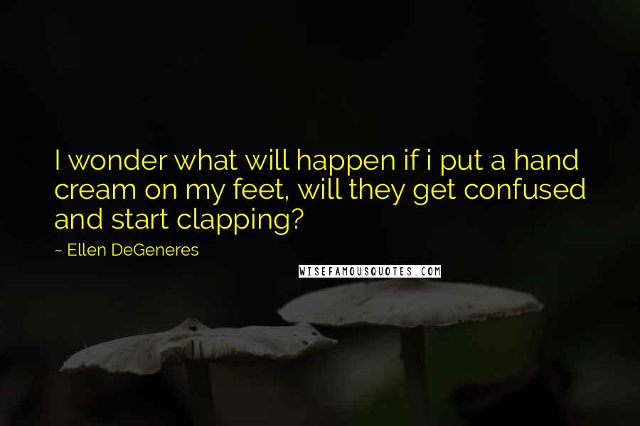 Ellen DeGeneres Quotes: I wonder what will happen if i put a hand cream on my feet, will they get confused and start clapping?