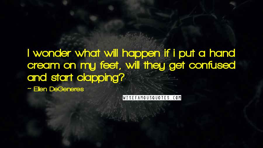 Ellen DeGeneres Quotes: I wonder what will happen if i put a hand cream on my feet, will they get confused and start clapping?