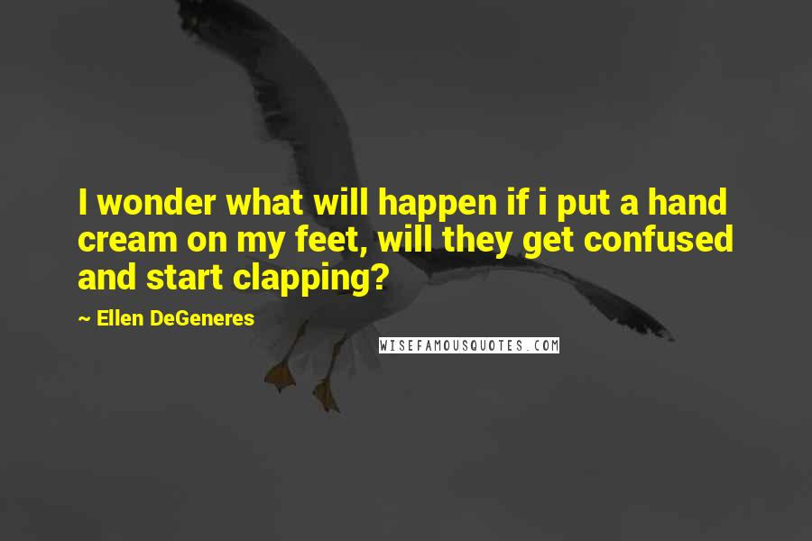 Ellen DeGeneres Quotes: I wonder what will happen if i put a hand cream on my feet, will they get confused and start clapping?