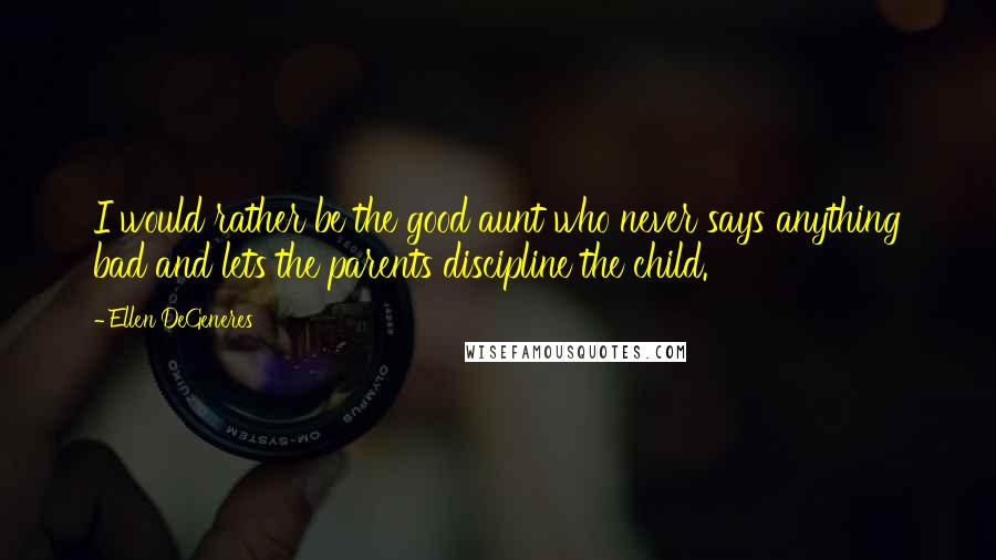 Ellen DeGeneres Quotes: I would rather be the good aunt who never says anything bad and lets the parents discipline the child.