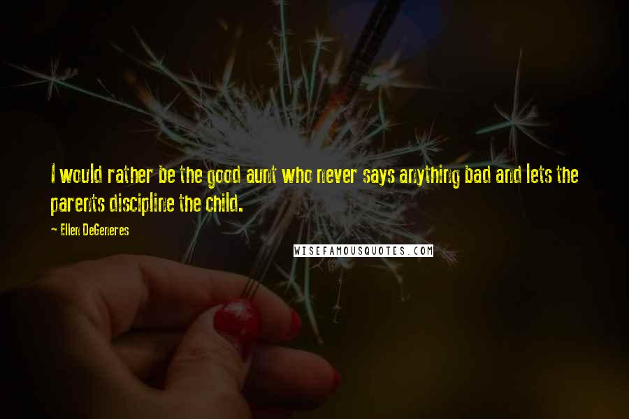 Ellen DeGeneres Quotes: I would rather be the good aunt who never says anything bad and lets the parents discipline the child.