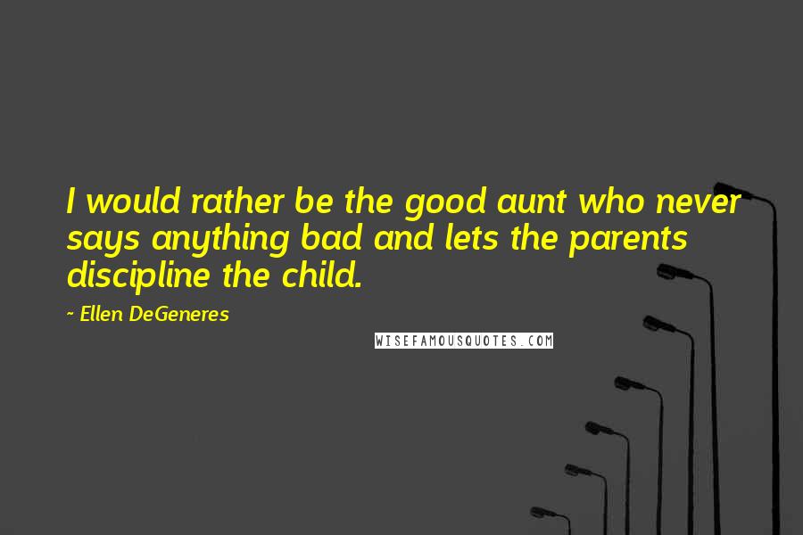 Ellen DeGeneres Quotes: I would rather be the good aunt who never says anything bad and lets the parents discipline the child.