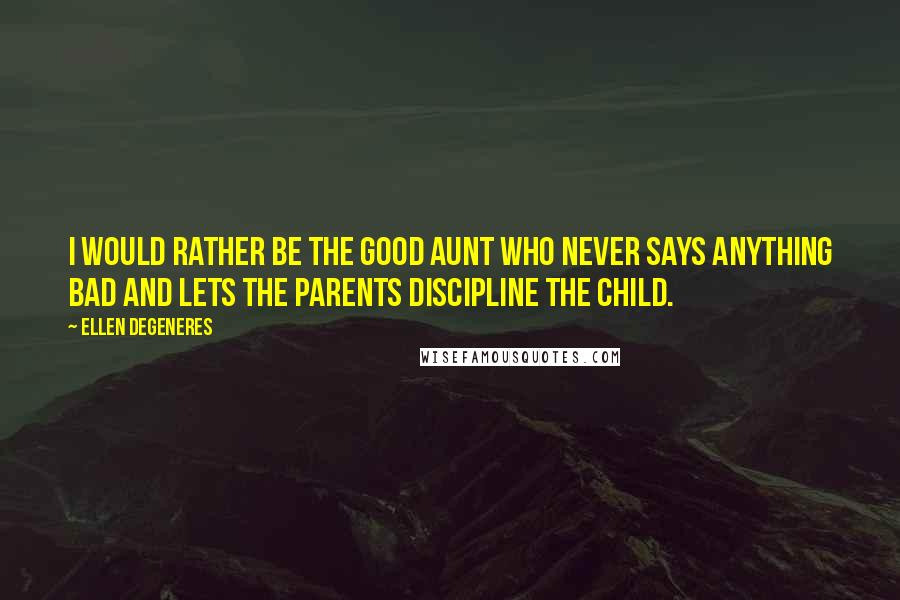 Ellen DeGeneres Quotes: I would rather be the good aunt who never says anything bad and lets the parents discipline the child.