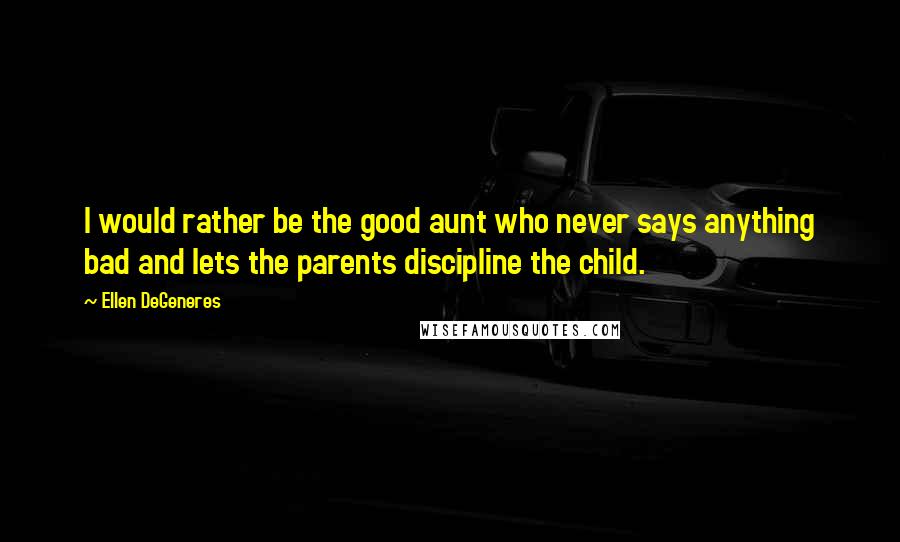 Ellen DeGeneres Quotes: I would rather be the good aunt who never says anything bad and lets the parents discipline the child.