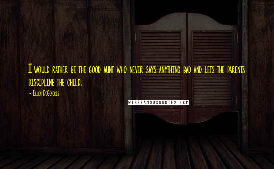 Ellen DeGeneres Quotes: I would rather be the good aunt who never says anything bad and lets the parents discipline the child.