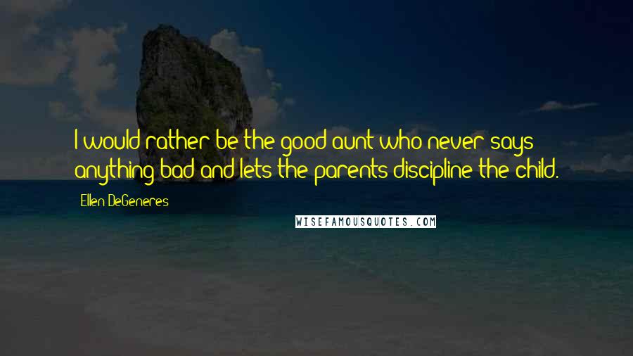 Ellen DeGeneres Quotes: I would rather be the good aunt who never says anything bad and lets the parents discipline the child.