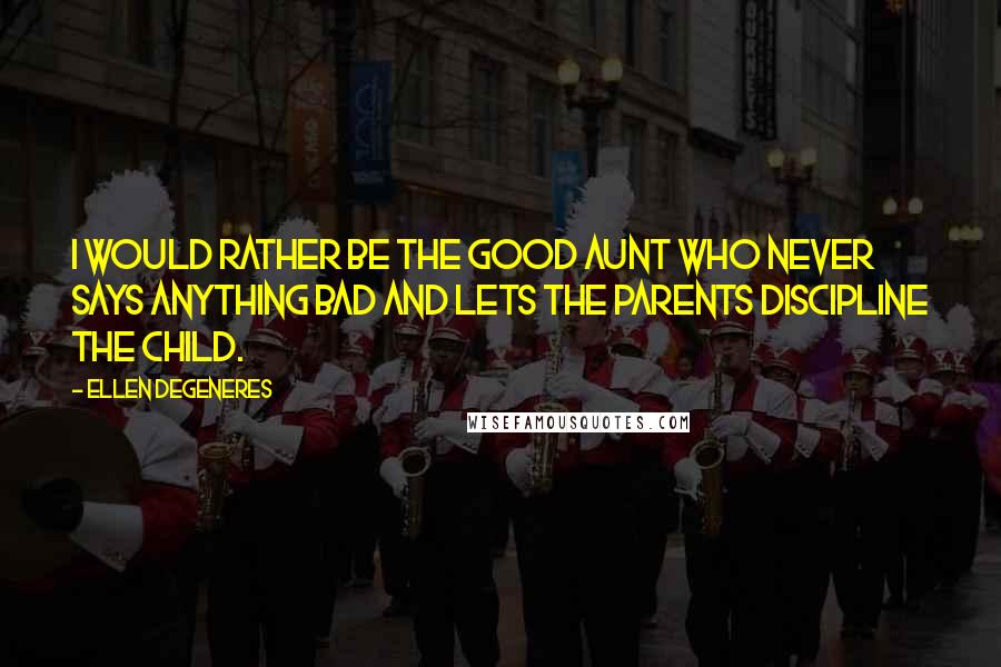 Ellen DeGeneres Quotes: I would rather be the good aunt who never says anything bad and lets the parents discipline the child.