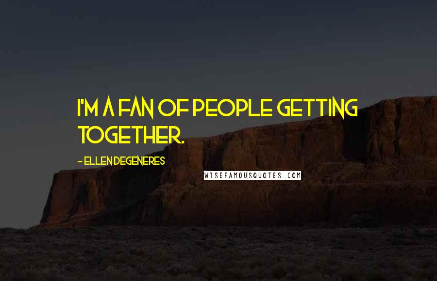 Ellen DeGeneres Quotes: I'm a fan of people getting together.
