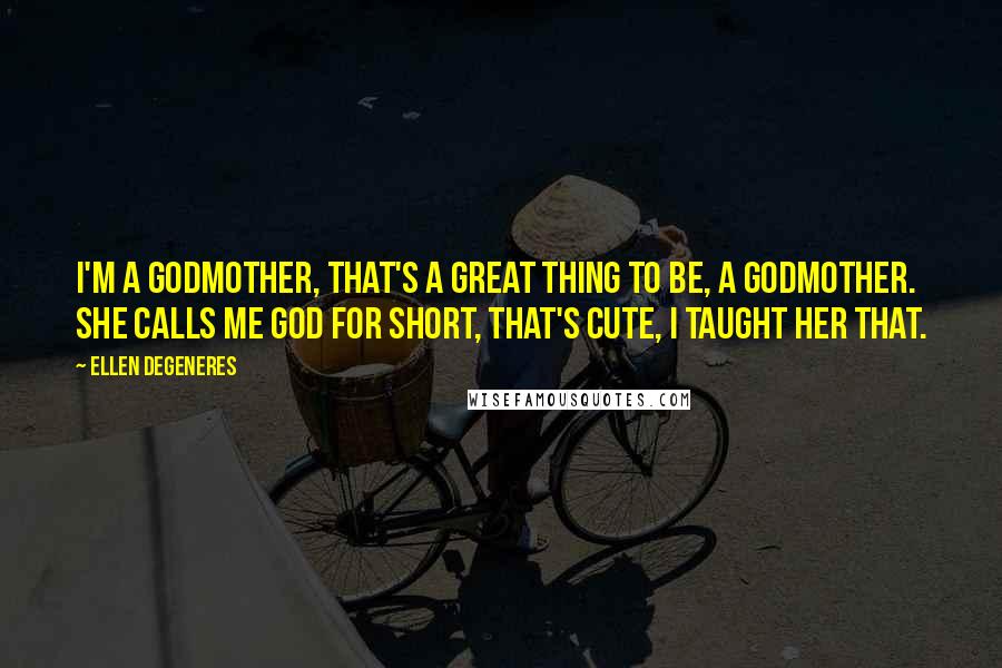 Ellen DeGeneres Quotes: I'm a godmother, that's a great thing to be, a godmother. She calls me god for short, that's cute, I taught her that.