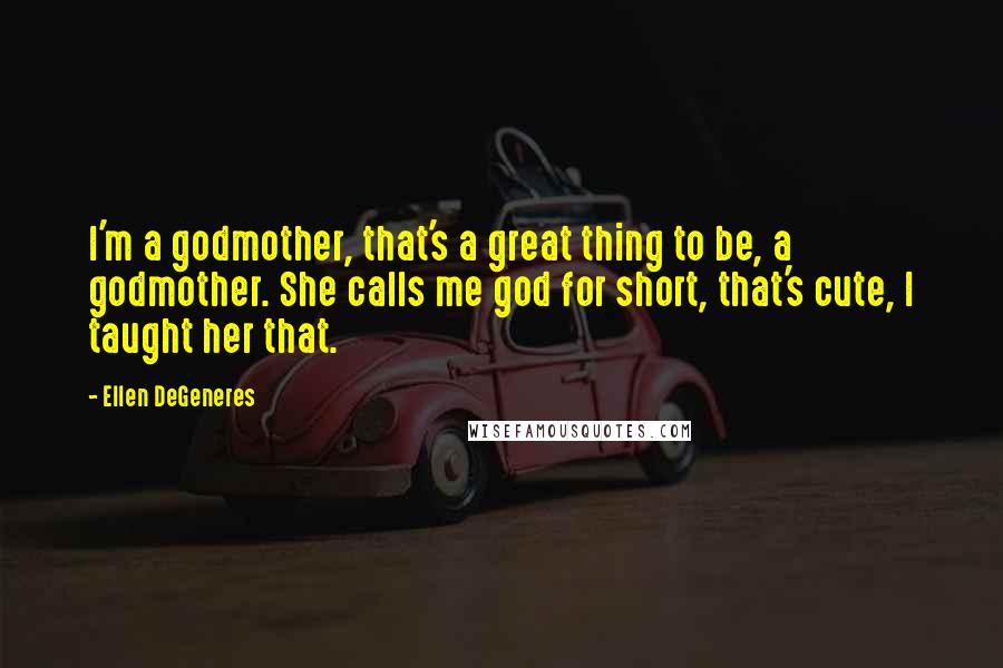 Ellen DeGeneres Quotes: I'm a godmother, that's a great thing to be, a godmother. She calls me god for short, that's cute, I taught her that.