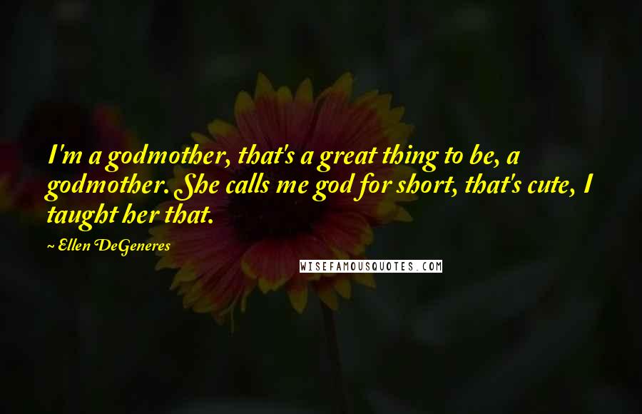 Ellen DeGeneres Quotes: I'm a godmother, that's a great thing to be, a godmother. She calls me god for short, that's cute, I taught her that.