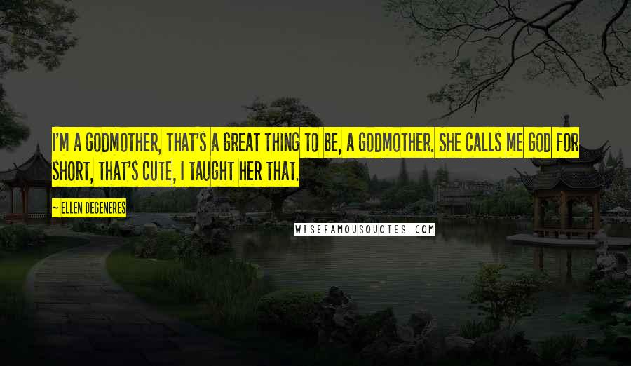 Ellen DeGeneres Quotes: I'm a godmother, that's a great thing to be, a godmother. She calls me god for short, that's cute, I taught her that.