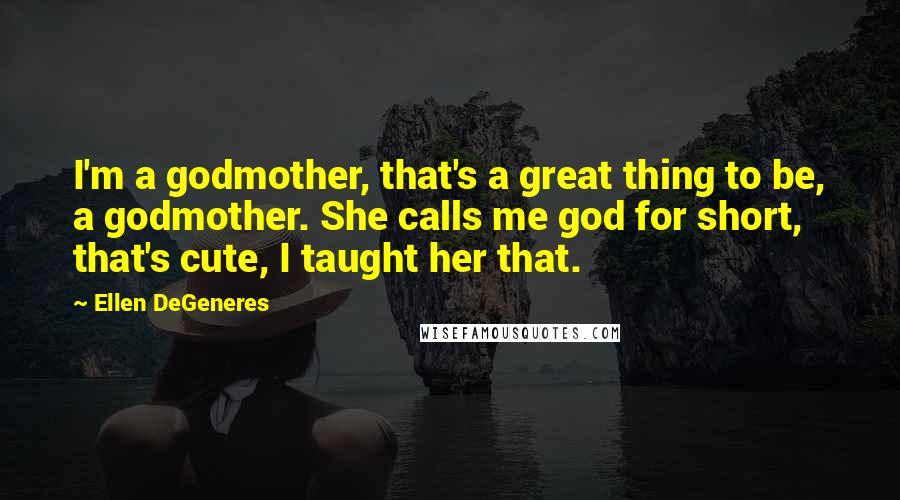 Ellen DeGeneres Quotes: I'm a godmother, that's a great thing to be, a godmother. She calls me god for short, that's cute, I taught her that.