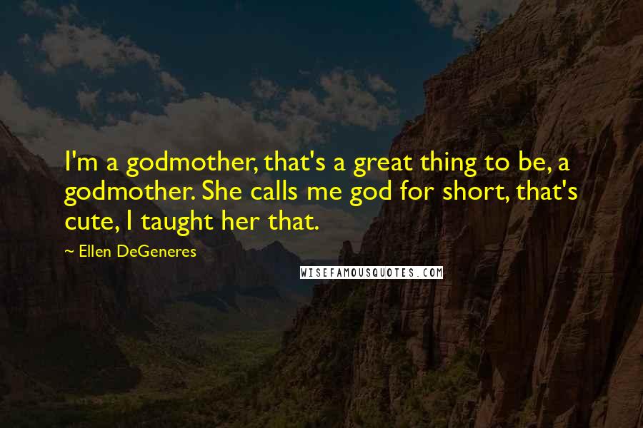 Ellen DeGeneres Quotes: I'm a godmother, that's a great thing to be, a godmother. She calls me god for short, that's cute, I taught her that.