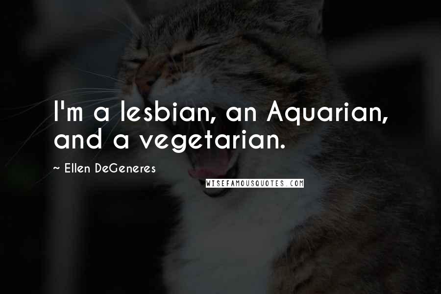 Ellen DeGeneres Quotes: I'm a lesbian, an Aquarian, and a vegetarian.