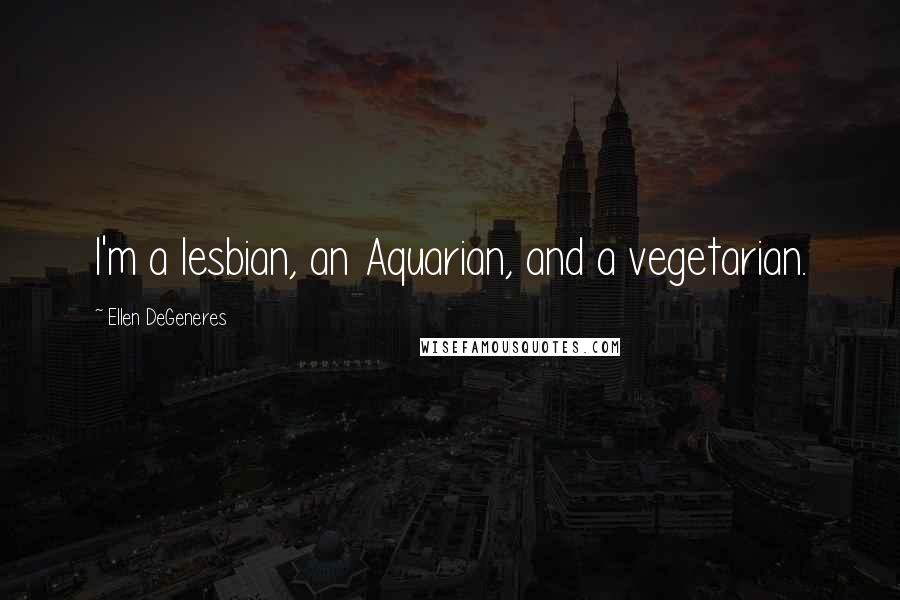 Ellen DeGeneres Quotes: I'm a lesbian, an Aquarian, and a vegetarian.