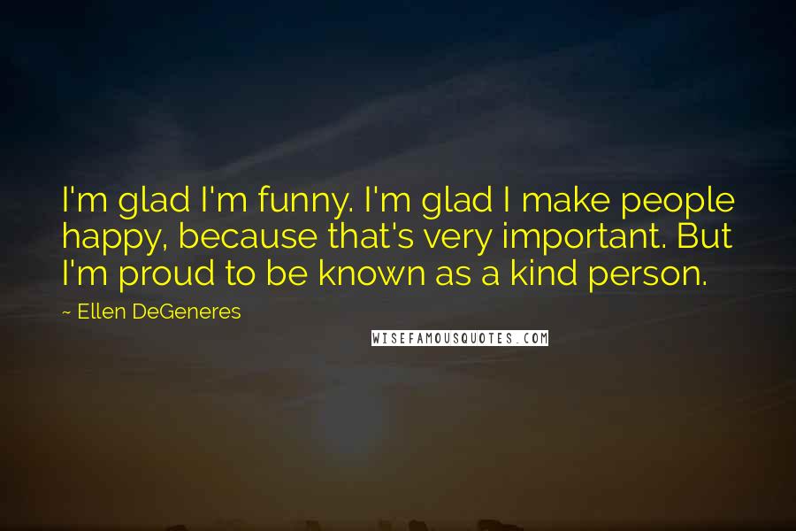 Ellen DeGeneres Quotes: I'm glad I'm funny. I'm glad I make people happy, because that's very important. But I'm proud to be known as a kind person.