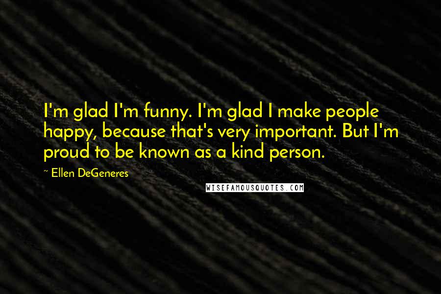 Ellen DeGeneres Quotes: I'm glad I'm funny. I'm glad I make people happy, because that's very important. But I'm proud to be known as a kind person.