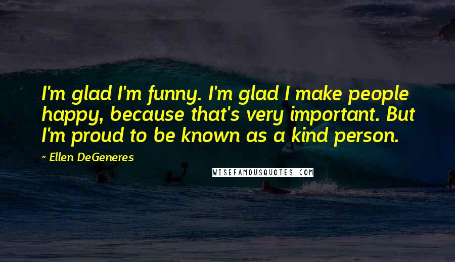 Ellen DeGeneres Quotes: I'm glad I'm funny. I'm glad I make people happy, because that's very important. But I'm proud to be known as a kind person.