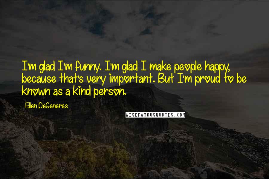 Ellen DeGeneres Quotes: I'm glad I'm funny. I'm glad I make people happy, because that's very important. But I'm proud to be known as a kind person.