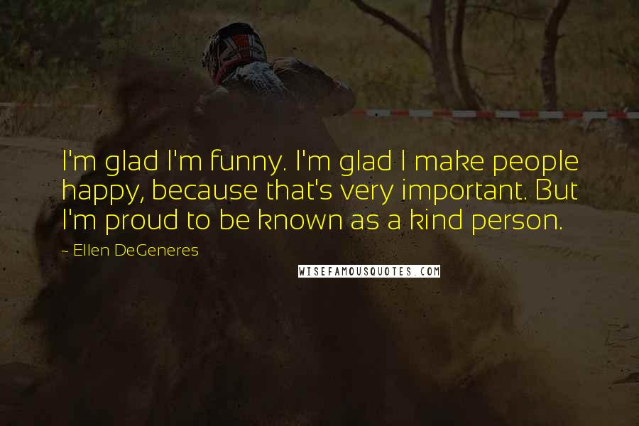 Ellen DeGeneres Quotes: I'm glad I'm funny. I'm glad I make people happy, because that's very important. But I'm proud to be known as a kind person.