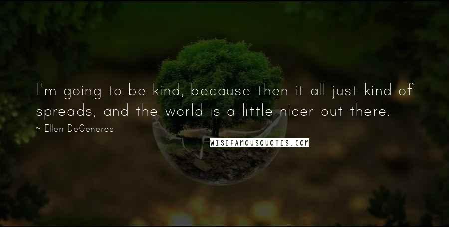 Ellen DeGeneres Quotes: I'm going to be kind, because then it all just kind of spreads, and the world is a little nicer out there.