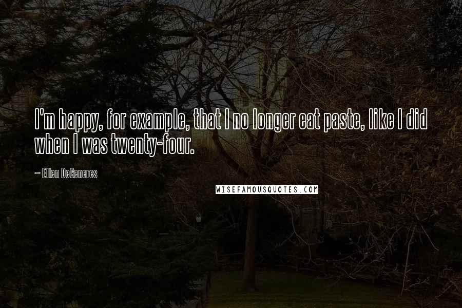 Ellen DeGeneres Quotes: I'm happy, for example, that I no longer eat paste, like I did when I was twenty-four.