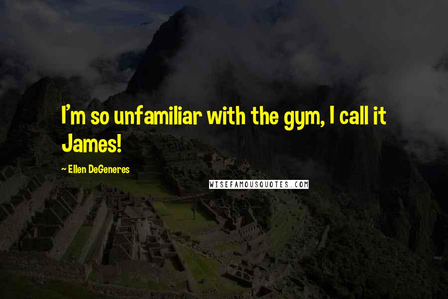 Ellen DeGeneres Quotes: I'm so unfamiliar with the gym, I call it James!