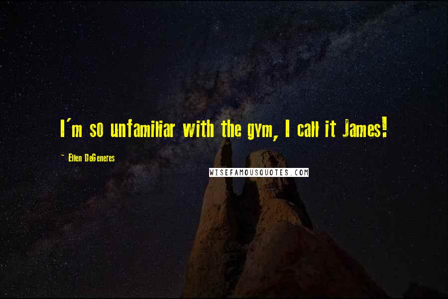 Ellen DeGeneres Quotes: I'm so unfamiliar with the gym, I call it James!