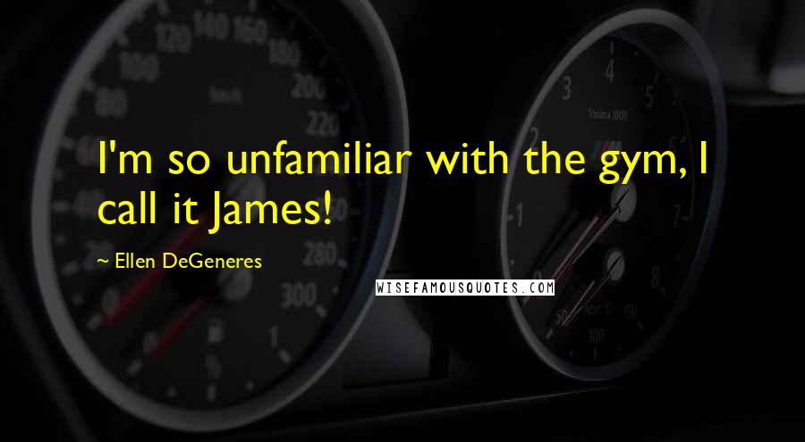 Ellen DeGeneres Quotes: I'm so unfamiliar with the gym, I call it James!