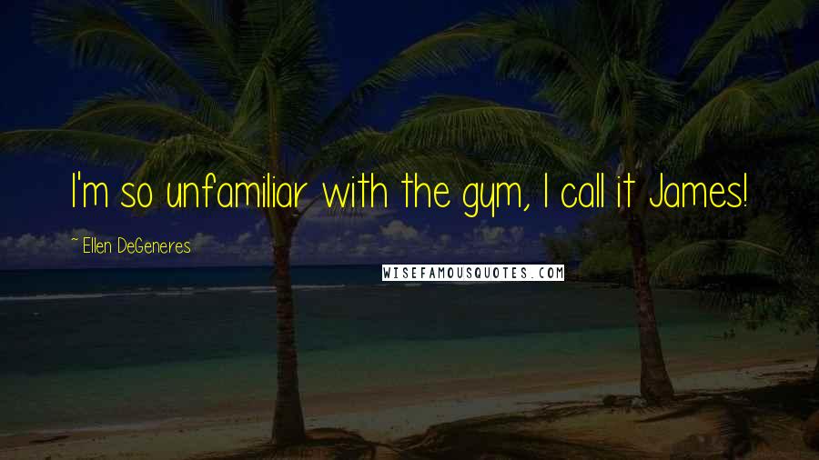 Ellen DeGeneres Quotes: I'm so unfamiliar with the gym, I call it James!