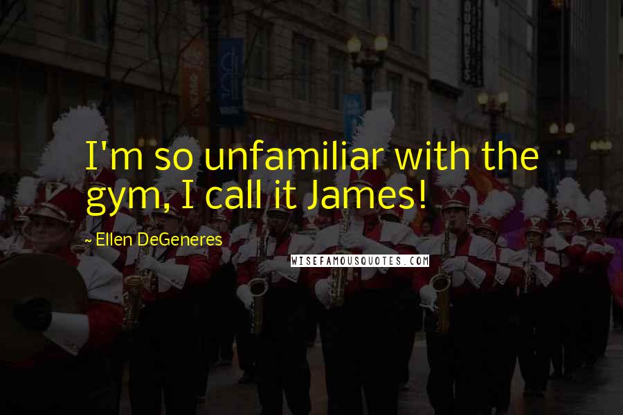Ellen DeGeneres Quotes: I'm so unfamiliar with the gym, I call it James!