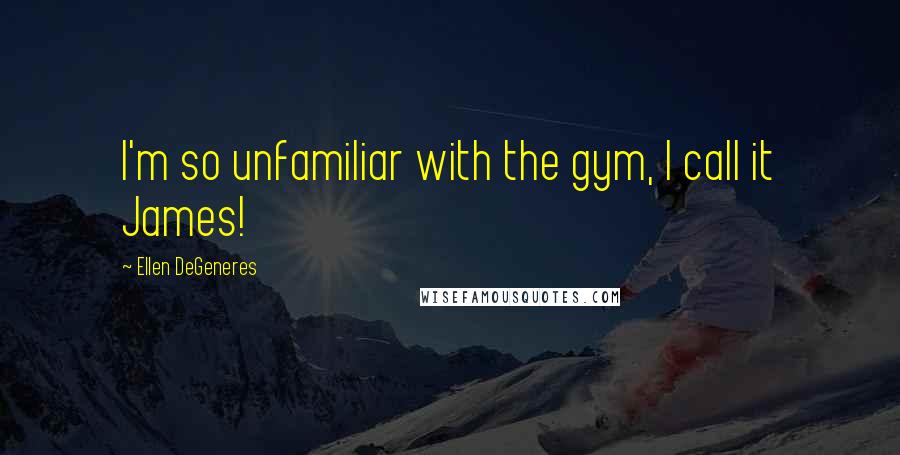 Ellen DeGeneres Quotes: I'm so unfamiliar with the gym, I call it James!