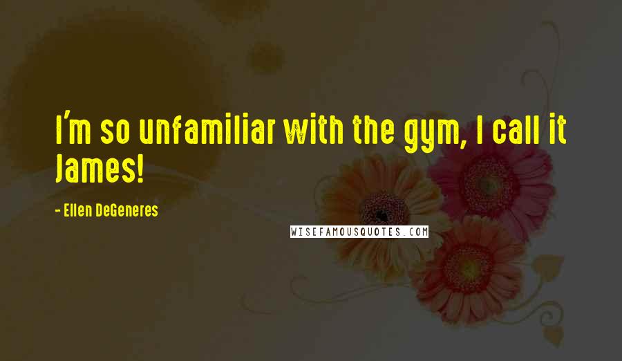 Ellen DeGeneres Quotes: I'm so unfamiliar with the gym, I call it James!