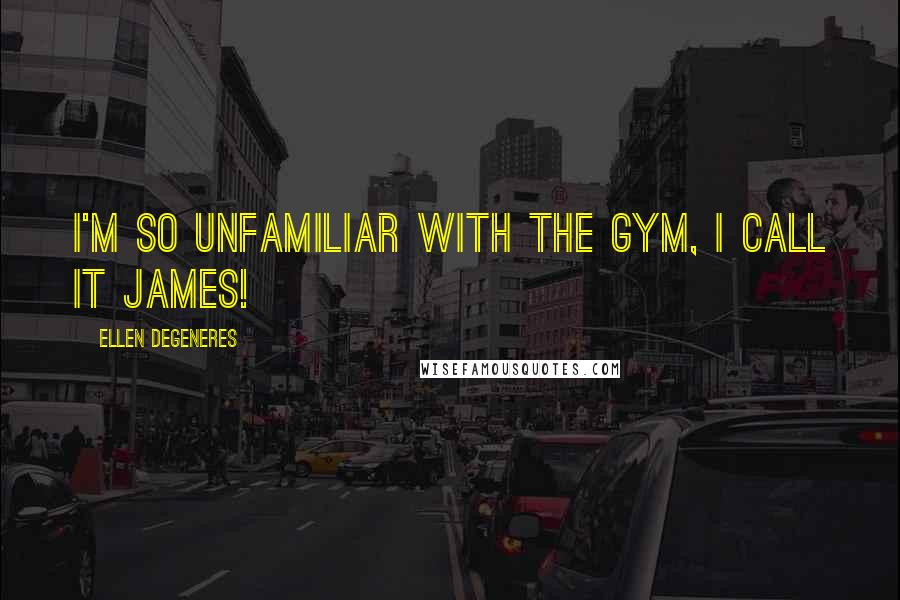 Ellen DeGeneres Quotes: I'm so unfamiliar with the gym, I call it James!