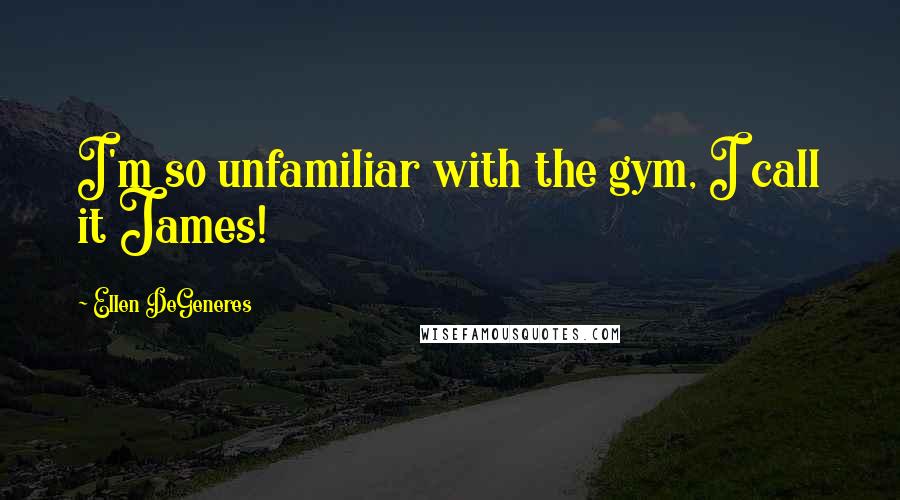 Ellen DeGeneres Quotes: I'm so unfamiliar with the gym, I call it James!