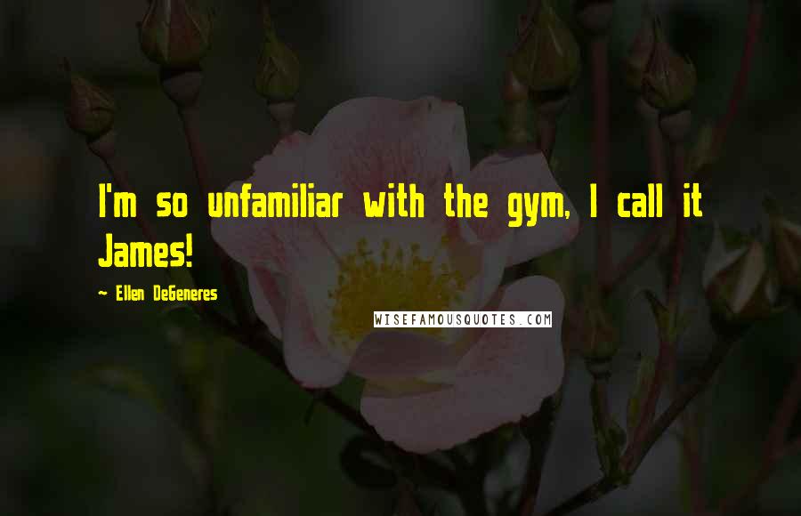 Ellen DeGeneres Quotes: I'm so unfamiliar with the gym, I call it James!