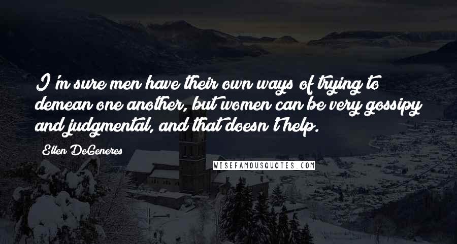 Ellen DeGeneres Quotes: I'm sure men have their own ways of trying to demean one another, but women can be very gossipy and judgmental, and that doesn't help.