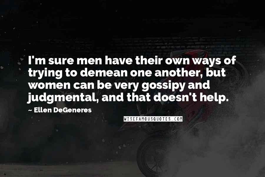 Ellen DeGeneres Quotes: I'm sure men have their own ways of trying to demean one another, but women can be very gossipy and judgmental, and that doesn't help.