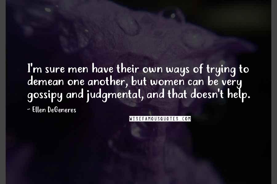 Ellen DeGeneres Quotes: I'm sure men have their own ways of trying to demean one another, but women can be very gossipy and judgmental, and that doesn't help.