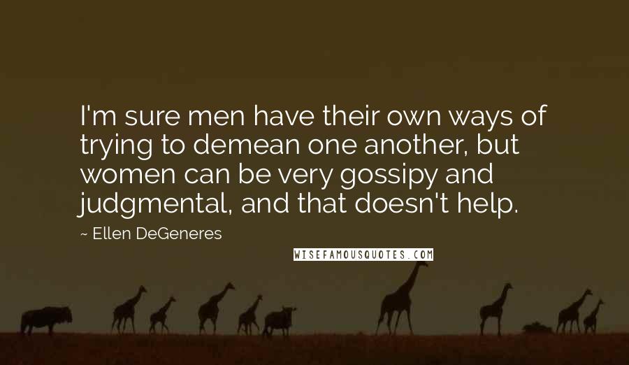 Ellen DeGeneres Quotes: I'm sure men have their own ways of trying to demean one another, but women can be very gossipy and judgmental, and that doesn't help.