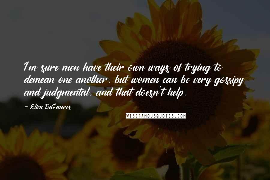 Ellen DeGeneres Quotes: I'm sure men have their own ways of trying to demean one another, but women can be very gossipy and judgmental, and that doesn't help.