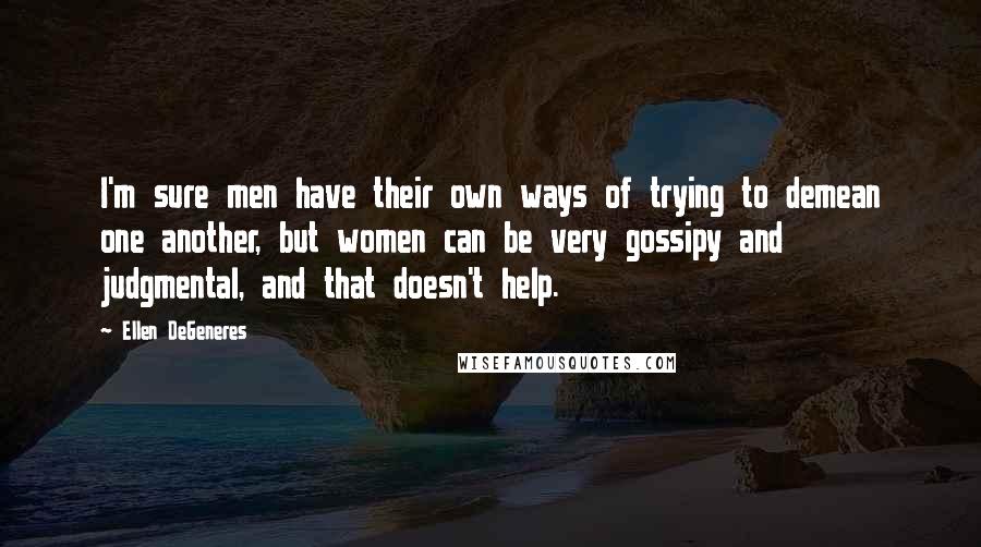 Ellen DeGeneres Quotes: I'm sure men have their own ways of trying to demean one another, but women can be very gossipy and judgmental, and that doesn't help.