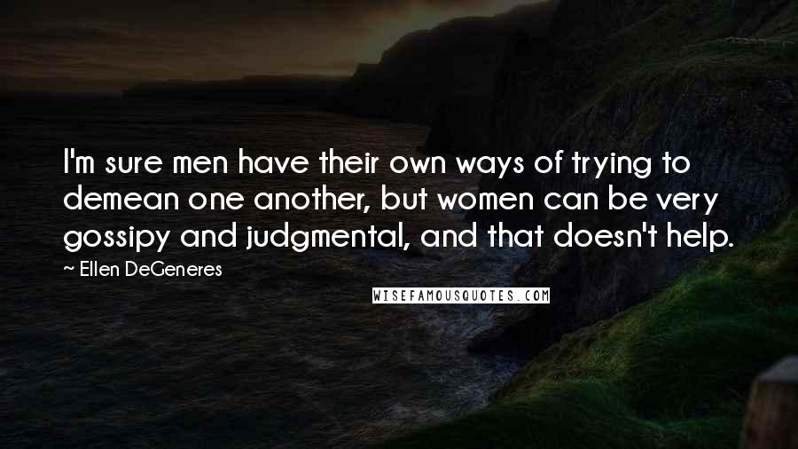 Ellen DeGeneres Quotes: I'm sure men have their own ways of trying to demean one another, but women can be very gossipy and judgmental, and that doesn't help.