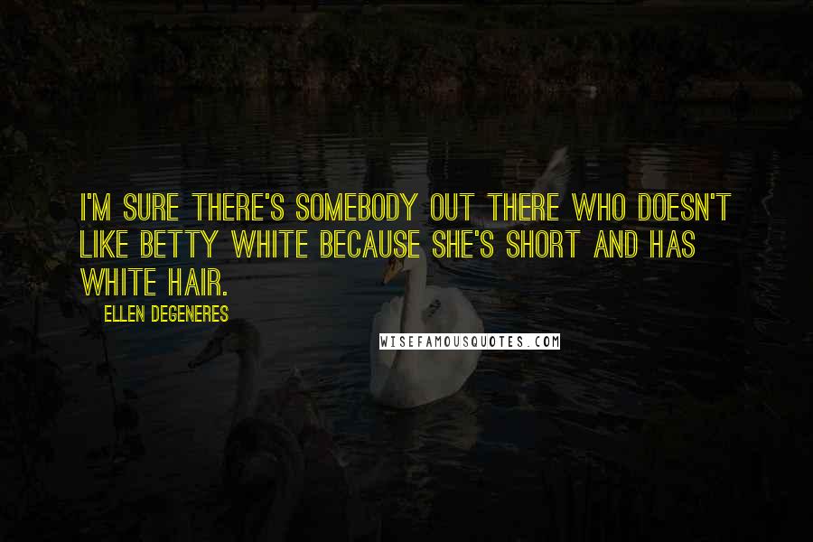 Ellen DeGeneres Quotes: I'm sure there's somebody out there who doesn't like Betty White because she's short and has white hair.