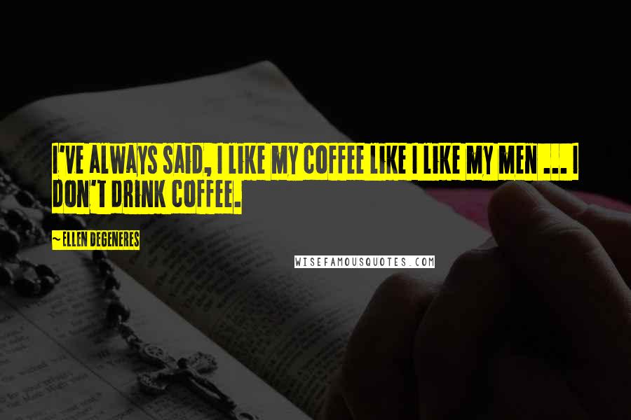 Ellen DeGeneres Quotes: I've always said, I like my coffee like I like my men ... I don't drink coffee.