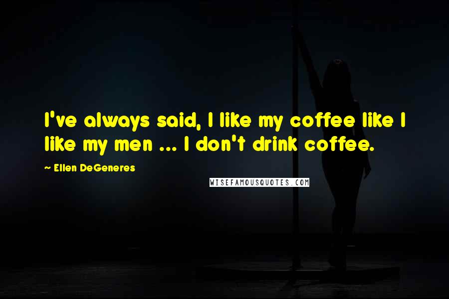 Ellen DeGeneres Quotes: I've always said, I like my coffee like I like my men ... I don't drink coffee.