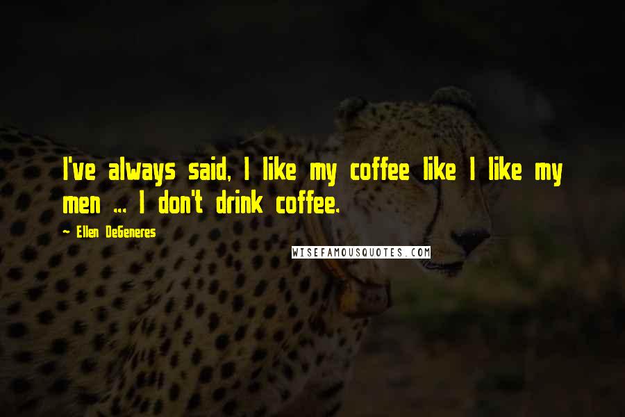 Ellen DeGeneres Quotes: I've always said, I like my coffee like I like my men ... I don't drink coffee.